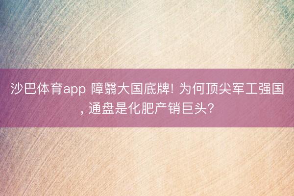 沙巴体育app 障翳大国底牌! 为何顶尖军工强国， 通盘是化肥产销巨头?