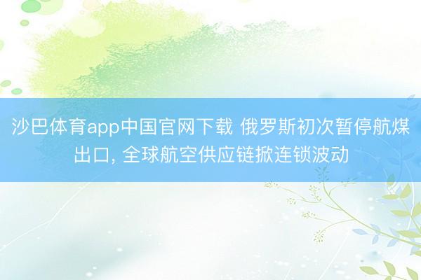 沙巴体育app中国官网下载 俄罗斯初次暂停航煤出口， 全球航空供应链掀连锁波动