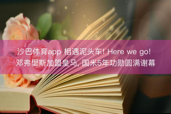 沙巴体育app 相遇泥头车! Here we go! 邓弗里斯加盟皇马， 国米5年功勋圆满谢幕
