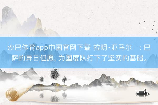沙巴体育app中国官网下载 拉明·亚马尔‌: 巴萨的异日但愿， 为国度队打下了坚实的基础。