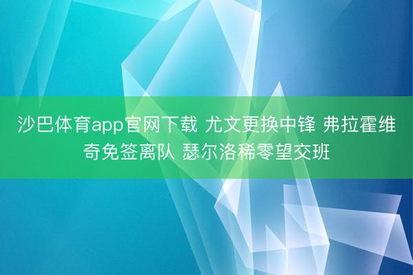 沙巴体育app官网下载 尤文更换中锋 弗拉霍维奇免签离队 瑟尔洛稀零望交班