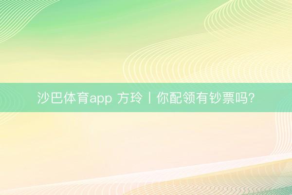 沙巴体育app 方玲丨你配领有钞票吗？