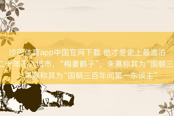 沙巴体育app中国官网下载 他才是史上最澹泊名利的隐逸正人，二十年不入城市，“梅妻鹤子”，朱熹称其为“国朝三百年间第一东谈主”