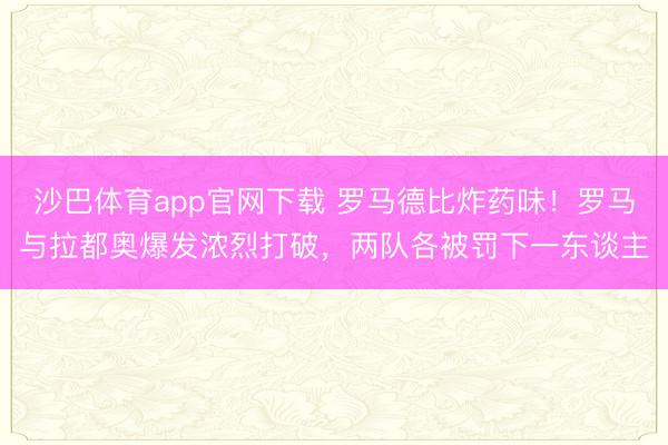 沙巴体育app官网下载 罗马德比炸药味！罗马与拉都奥爆发浓烈打破，两队各被罚下一东谈主