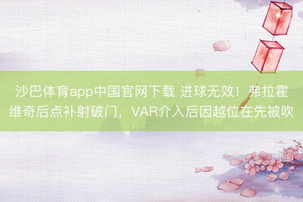 沙巴体育app中国官网下载 进球无效！弗拉霍维奇后点补射破门，VAR介入后因越位在先被吹