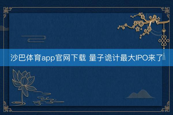 沙巴体育app官网下载 量子诡计最大IPO来了