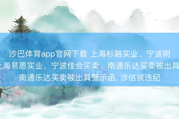 沙巴体育app官网下载 上海杉融实业、宁波明新日异股权投资、上海易恩实业、宁波佳合买卖、南通乐达买卖被出具警示函， 涉信披违纪