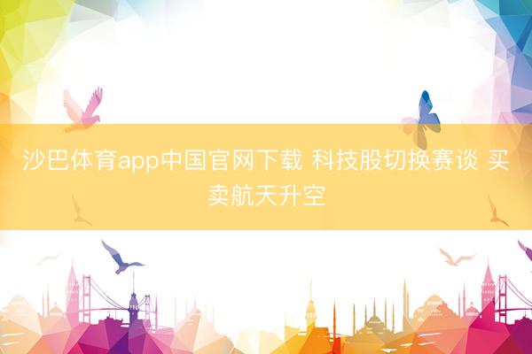 沙巴体育app中国官网下载 科技股切换赛谈 买卖航天升空