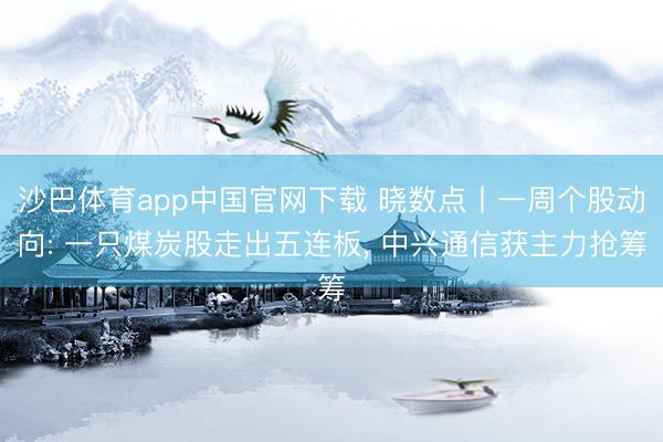 沙巴体育app中国官网下载 晓数点丨一周个股动向: 一只煤炭股走出五连板， 中兴通信获主力抢筹