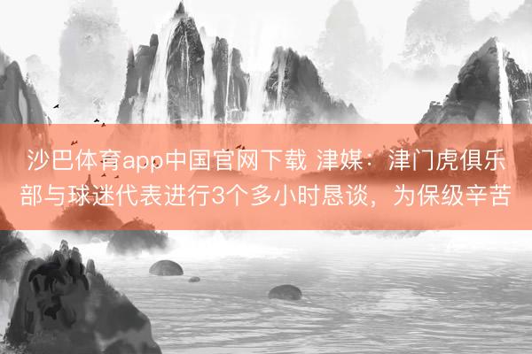 沙巴体育app中国官网下载 津媒：津门虎俱乐部与球迷代表进行