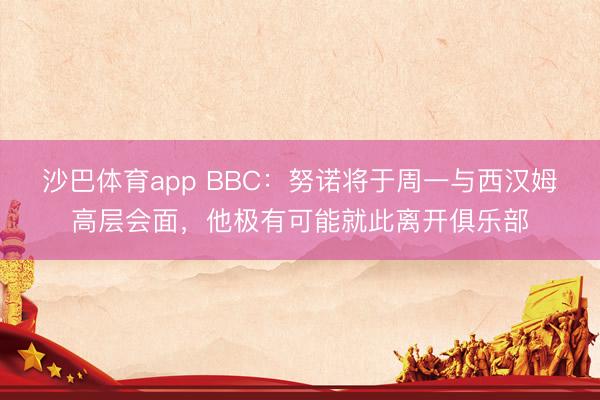 沙巴体育app BBC：努诺将于周一与西汉姆高层会面，他极有可能就此离开俱乐部