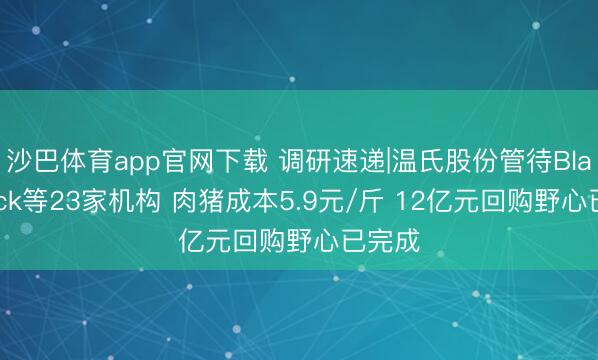 沙巴体育app官网下载 调研速递|温氏股份管待BlackRock等23家机构 肉猪成本5.9元/斤 12亿元回购野心已完成