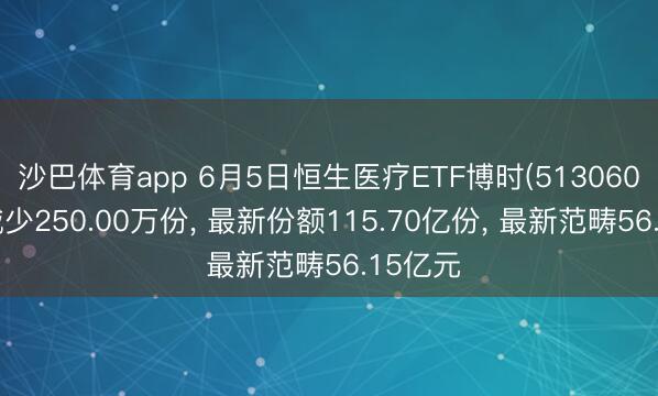 沙巴体育app 6月5日恒生医疗ETF博时(513060)份额减少250.00万份， 最新份额115.70亿份， 最新范畴56.15亿元