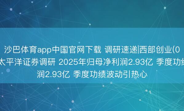 沙巴体育app中国官网下载 调研速递|西部创业(000557)接管太平洋证券调研 2025年归母净利润2.93亿 季度功绩波动引热心
