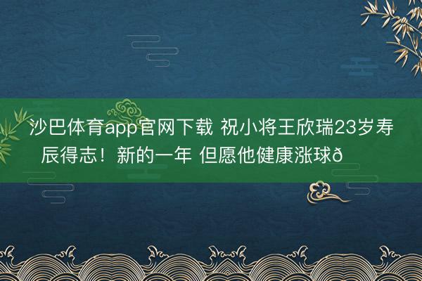 沙巴体育app官网下载 祝小将王欣瑞23岁寿辰得志！新的一年 但愿他健康涨球🎂