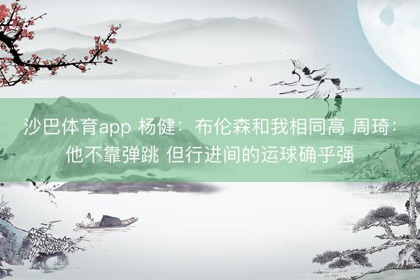沙巴体育app 杨健：布伦森和我相同高 周琦：他不靠弹跳 但行进间的运球确乎强