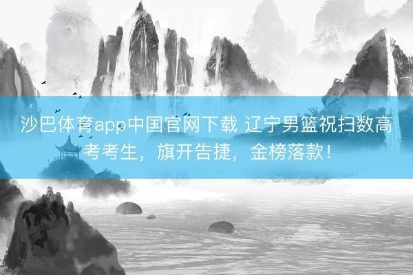 沙巴体育app中国官网下载 辽宁男篮祝扫数高考考生，旗开告捷，<a href=