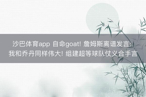 沙巴体育app 自命goat! 詹姆斯离谱发言: 我和乔丹同样伟大! 组建超等球队仗义合手言