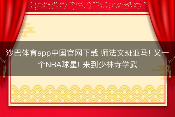 沙巴体育app中国官网下载 师法文班亚马! 又一个NBA球星! 来到少林寺学武