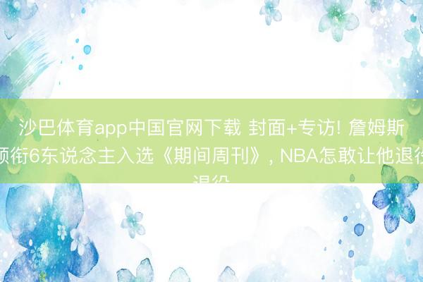 沙巴体育app中国官网下载 封面+专访! 詹姆斯领衔6东说念主入选《期间周刊》， NBA怎敢让他退役