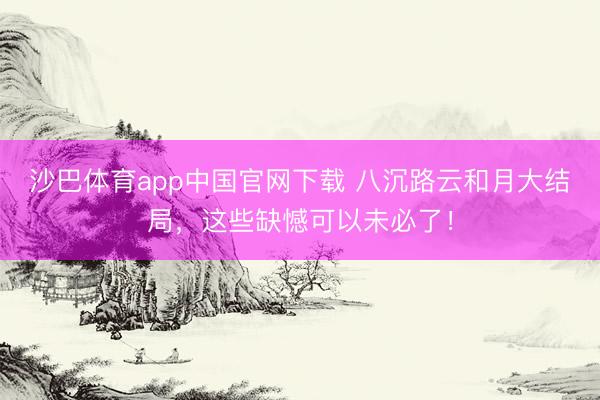 沙巴体育app中国官网下载 八沉路云和月大结局，这些缺憾可以未必了！