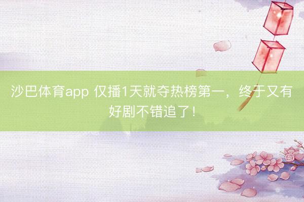 沙巴体育app 仅播1天就夺热榜第一，终于又有好剧不错追了！