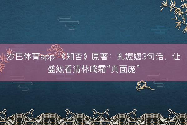 沙巴体育app 《知否》原著：孔嬷嬷3句话，让盛紘看清林噙霜“真面庞”