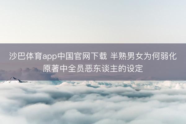 沙巴体育app中国官网下载 半熟男女为何弱化原著中全员恶东谈主的设定