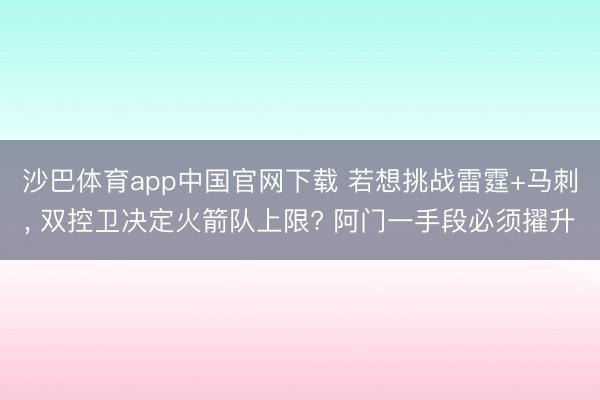 沙巴体育app中国官网下载 若想挑战雷霆+马刺， 双控卫决定火箭队上限? 阿门一手段必须擢升