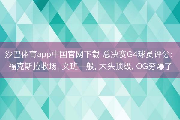 沙巴体育app中国官网下载 总决赛G4球员评分: 福克斯拉收场， 文班一般， 大头顶级， OG夯爆了