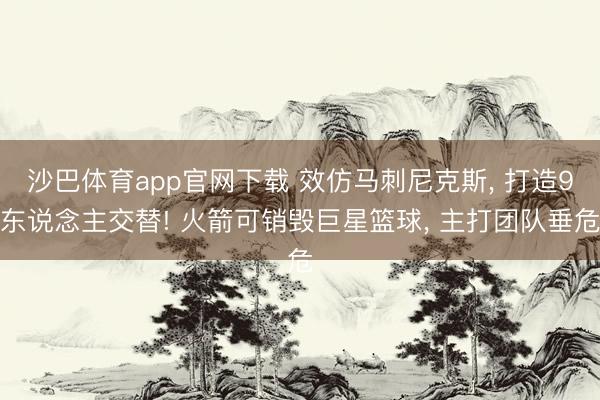 沙巴体育app官网下载 效仿马刺尼克斯， 打造9东说念主交替! 火箭可销毁巨星篮球， 主打团队垂危
