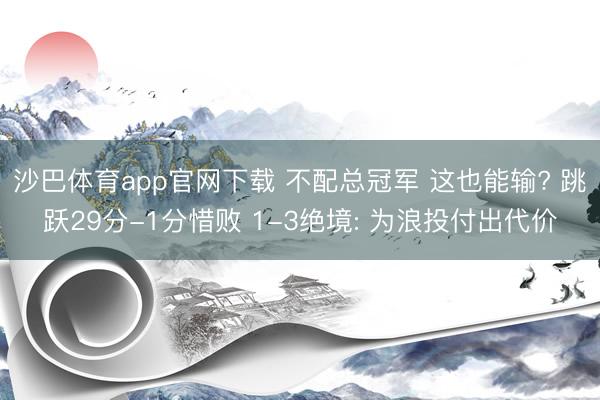 沙巴体育app官网下载 不配总冠军 这也能输? 跳跃29分-1分惜败 1-3绝境: 为浪投付出代价