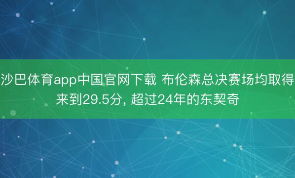 沙巴体育app中国官网下载 布伦森总决赛场均取得来到29.5分， 超过24年的东契奇