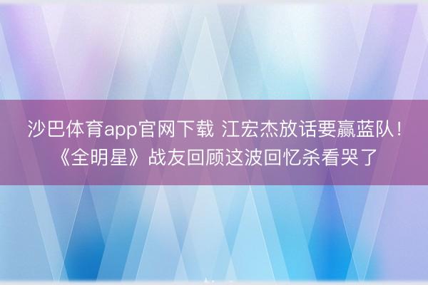沙巴体育app官网下载 江宏杰放话要赢蓝队！《全明星》战友回顾这波回忆杀看哭了