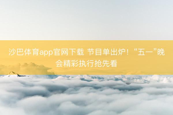 沙巴体育app官网下载 节目单出炉！“五一”晚会精彩执行抢先看