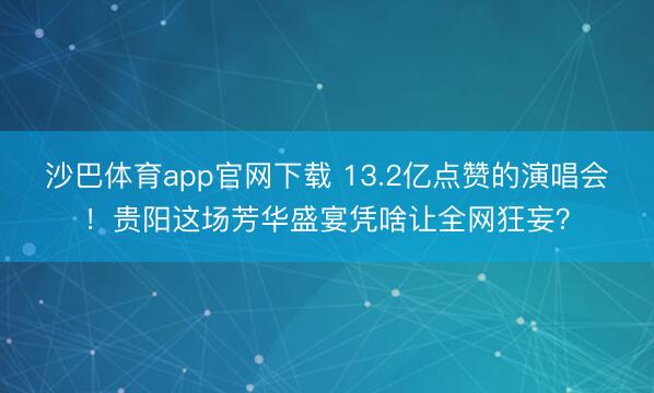 沙巴体育app官网下载 13.2亿点赞的演唱会!贵阳这场芳华盛宴凭啥让全网狂妄?