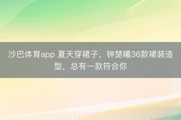 沙巴体育app 夏天穿裙子，钟楚曦36款裙装造型，总有一款符合你