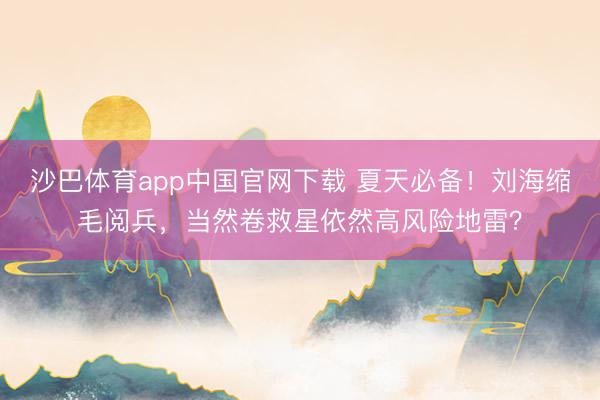 沙巴体育app中国官网下载 夏天必备！刘海缩毛阅兵，当然卷救星依然高风险地雷？