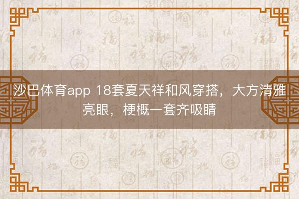 沙巴体育app 18套夏天祥和风穿搭，大方清雅亮眼，梗概一套齐吸睛