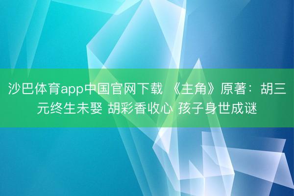 沙巴体育app中国官网下载 《主角》原著：胡三元终生未娶 胡彩香收心 孩子身世成谜