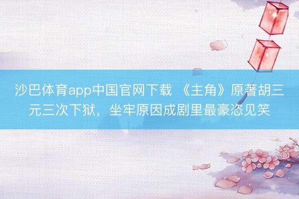 沙巴体育app中国官网下载 《主角》原著胡三元三次下狱，坐牢原因成剧里最豪恣见笑