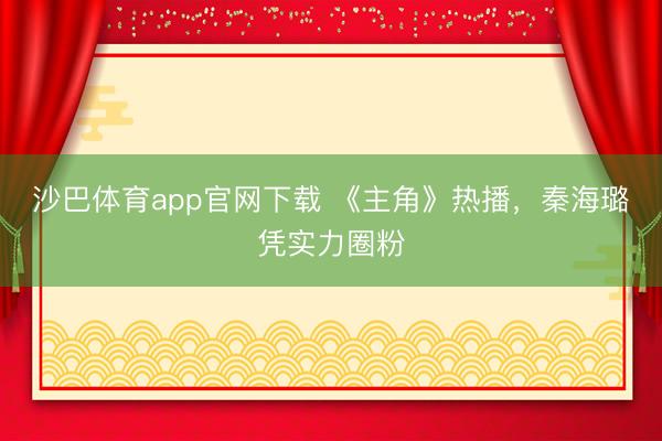 沙巴体育app官网下载 《主角》热播，秦海璐凭实力圈粉