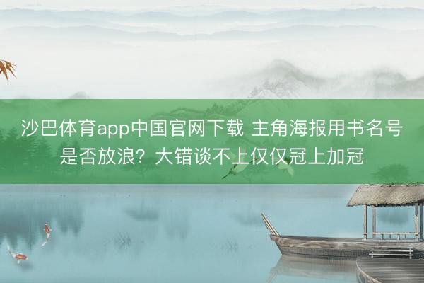 沙巴体育app中国官网下载 主角海报用书名号是否放浪？大错谈不上仅仅冠上加冠