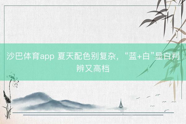 沙巴体育app 夏天配色别复杂，“蓝+白”显白判辨又高档