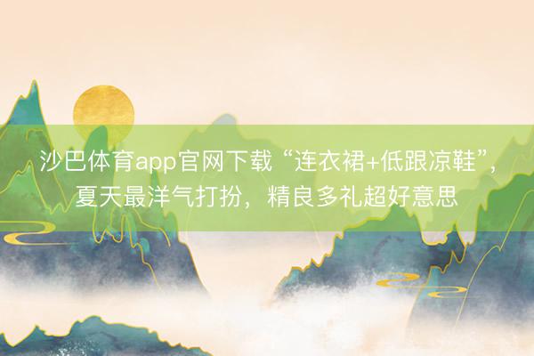 沙巴体育app官网下载 “连衣裙+低跟凉鞋”，夏天最洋气打扮，精良多礼超好意思