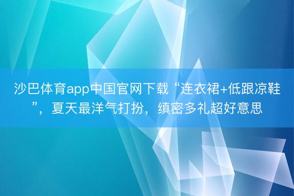 沙巴体育app中国官网下载 “连衣裙+低跟凉鞋”，夏天最洋气打扮，缜密多礼超好意思