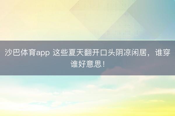 沙巴体育app 这些夏天翻开口头阴凉闲居，谁穿谁好意思！