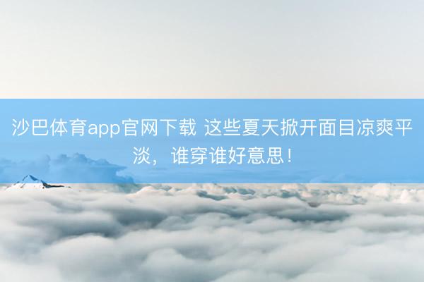 沙巴体育app官网下载 这些夏天掀开面目凉爽平淡，谁穿谁好意思！