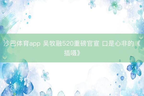 沙巴体育app 吴牧融520重磅官宣 口是心非的《插嗫》