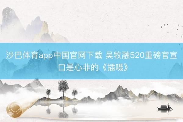 沙巴体育app中国官网下载 吴牧融520重磅官宣 口是心非的《插嗫》